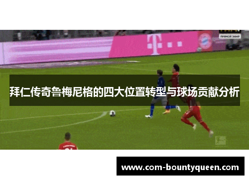 拜仁传奇鲁梅尼格的四大位置转型与球场贡献分析