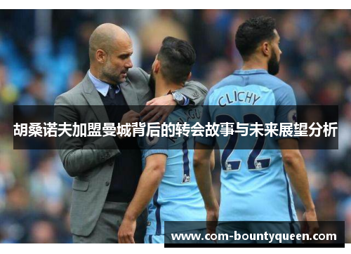 胡桑诺夫加盟曼城背后的转会故事与未来展望分析