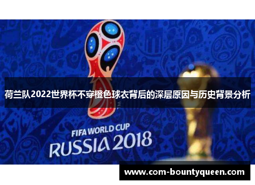 荷兰队2022世界杯不穿橙色球衣背后的深层原因与历史背景分析