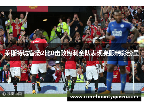 莱斯特城客场2比0击败热刺全队表现亮眼精彩纷呈