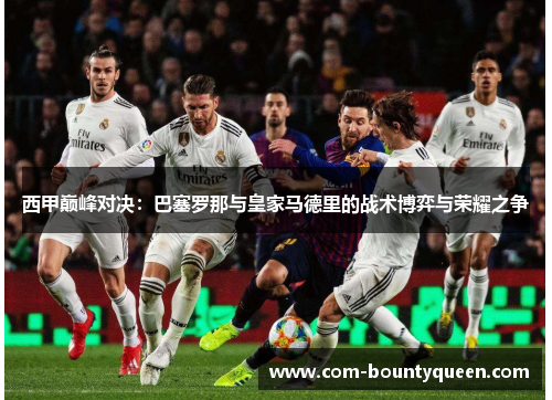 西甲巅峰对决：巴塞罗那与皇家马德里的战术博弈与荣耀之争