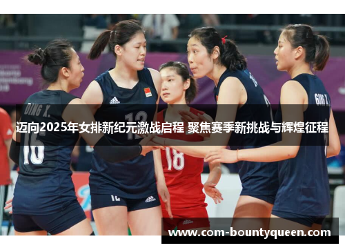 迈向2025年女排新纪元激战启程 聚焦赛季新挑战与辉煌征程