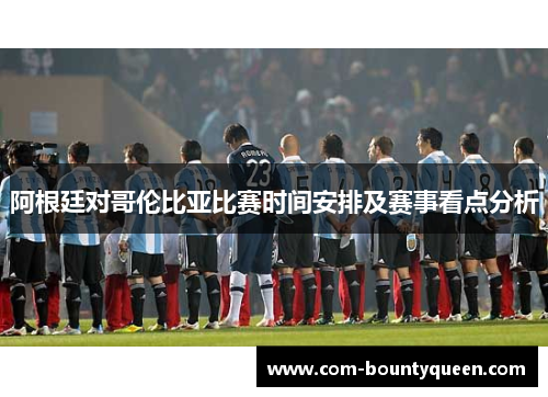 阿根廷对哥伦比亚比赛时间安排及赛事看点分析