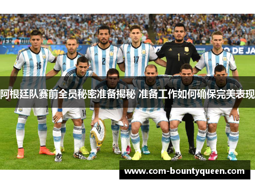阿根廷队赛前全员秘密准备揭秘 准备工作如何确保完美表现