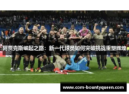 阿贾克斯崛起之路：新一代球员如何突破挑战重塑辉煌
