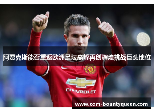 阿贾克斯能否重返欧洲足坛巅峰再创辉煌挑战巨头地位