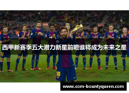 西甲新赛季五大潜力新星前瞻谁将成为未来之星