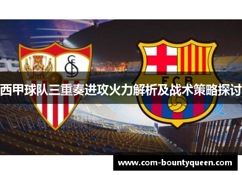 西甲球队三重奏进攻火力解析及战术策略探讨