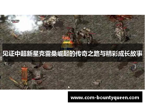 见证中超新星克雷桑崛起的传奇之路与精彩成长故事