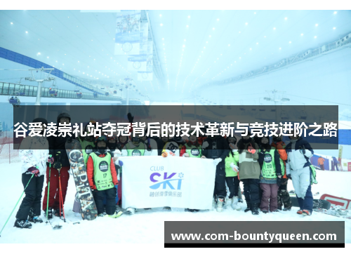 谷爱凌崇礼站夺冠背后的技术革新与竞技进阶之路