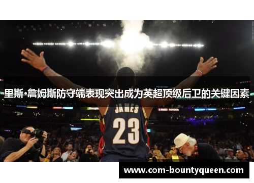 里斯·詹姆斯防守端表现突出成为英超顶级后卫的关键因素