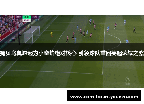 姆贝乌莫崛起为小蜜蜂绝对核心 引领球队重回英超荣耀之路