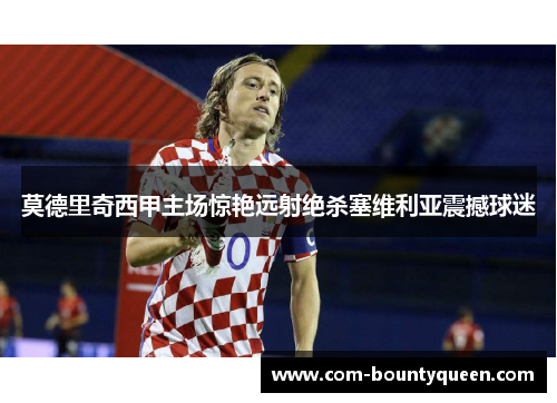 莫德里奇西甲主场惊艳远射绝杀塞维利亚震撼球迷